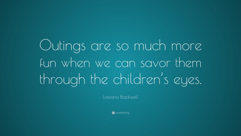 Lawana Blackwell Quote: “Outings are so much more fun when we can savor them through the children’s eyes.”