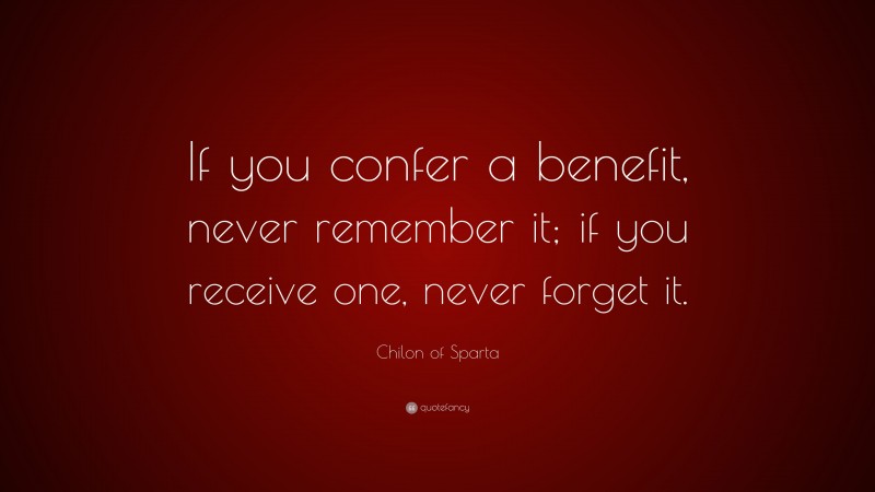 Chilon of Sparta Quote: “If you confer a benefit, never remember it; if you receive one, never forget it.”