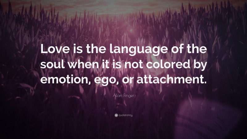 Alan Finger Quote: “Love is the language of the soul when it is not colored by emotion, ego, or attachment.”