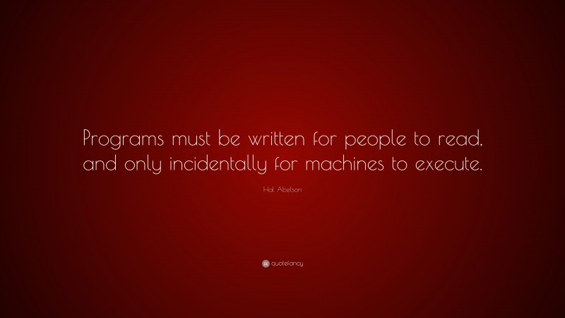 Hal Abelson Quote: “Programs must be written for people to read, and only incidentally for machines to execute.”