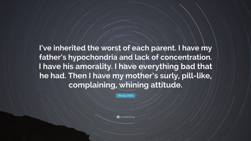 Woody Allen Quote: “I’ve inherited the worst of each parent. I have my father’s hypochondria and lack of concentration. I have his amorality. I have everything bad that he had. Then I have my mother’s surly, pill-like, complaining, whining attitude.”
