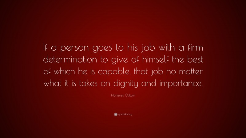 Hortense Odlum Quote: “If a person goes to his job with a firm determination to give of himself the best of which he is capable, that job no matter what it is takes on dignity and importance.”