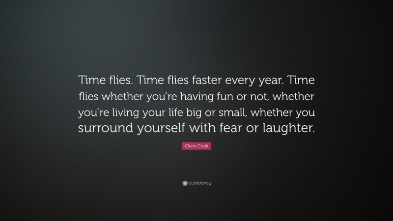 Claire Cook Quote: “Time flies. Time flies faster every year. Time flies whether you’re having fun or not, whether you’re living your life big or small, whether you surround yourself with fear or laughter.”