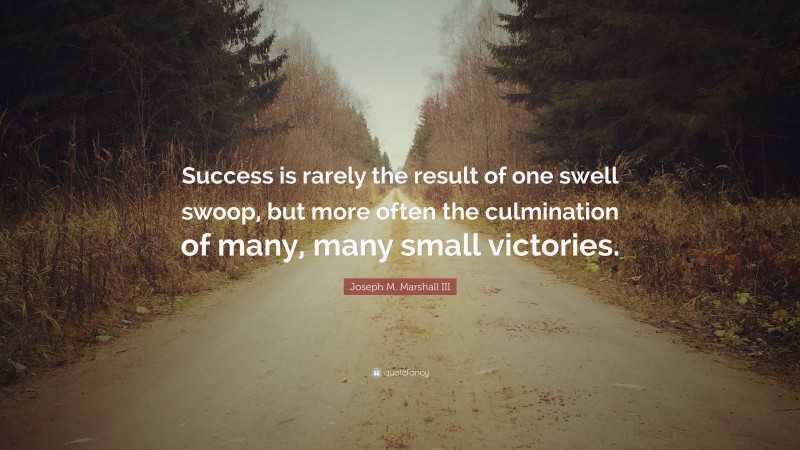 Joseph M. Marshall III Quote: “Success is rarely the result of one swell swoop, but more often the culmination of many, many small victories.”
