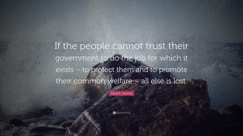Barack Obama Quote: “If the people cannot trust their government to do the job for which it exists – to protect them and to promote their common welfare – all else is lost.”