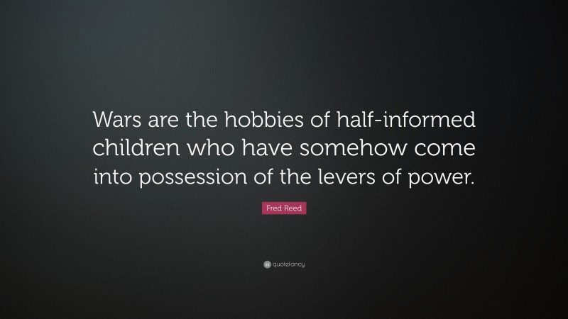 Fred Reed Quote: “Wars are the hobbies of half-informed children who have somehow come into possession of the levers of power.”