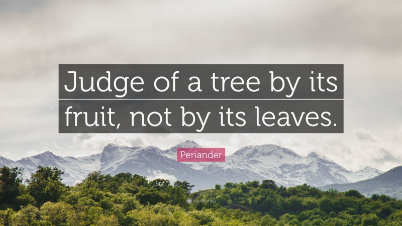 Periander Quote: “Judge of a tree by its fruit, not by its leaves.”
