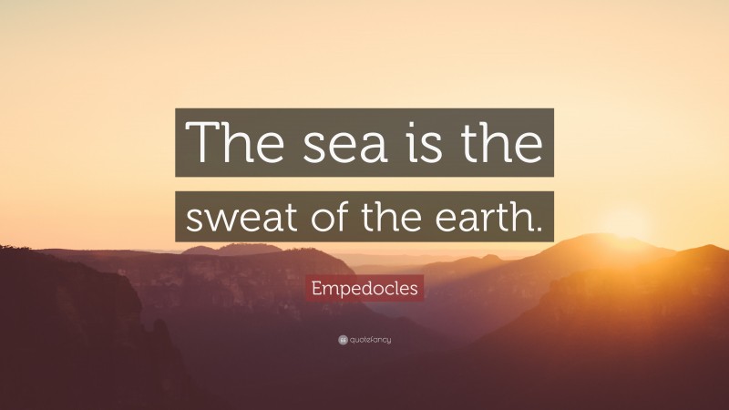 Empedocles Quote: “The sea is the sweat of the earth.”