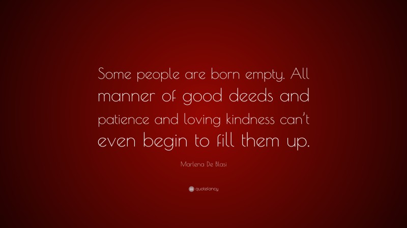 Marlena De Blasi Quote: “Some people are born empty. All manner of good deeds and patience and loving kindness can’t even begin to fill them up.”
