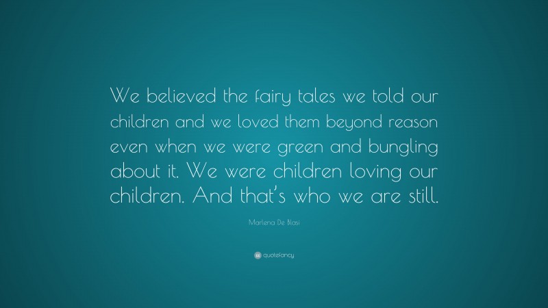 Marlena De Blasi Quote: “We believed the fairy tales we told our children and we loved them beyond reason even when we were green and bungling about it. We were children loving our children. And that’s who we are still.”