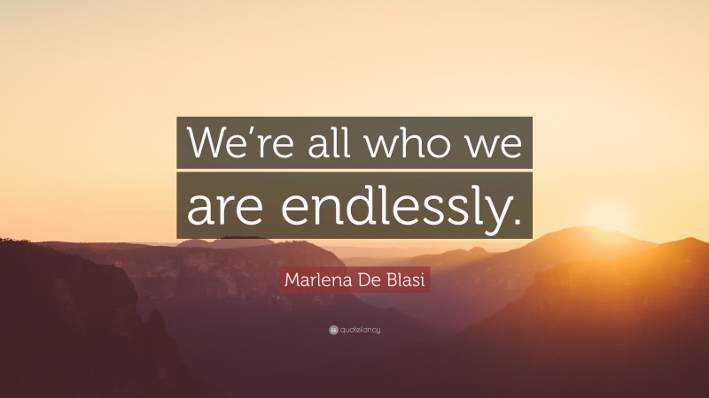Marlena De Blasi Quote: “We’re all who we are endlessly.”