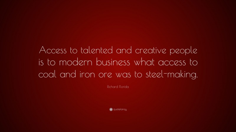 Richard Florida Quote: “Access to talented and creative people is to modern business what access to coal and iron ore was to steel-making.”