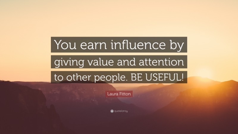 Laura Fitton Quote: “You earn influence by giving value and attention to other people. BE USEFUL!”