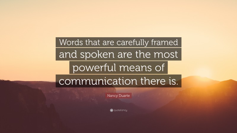 Nancy Duarte Quote: “Words that are carefully framed and spoken are the most powerful means of communication there is.”