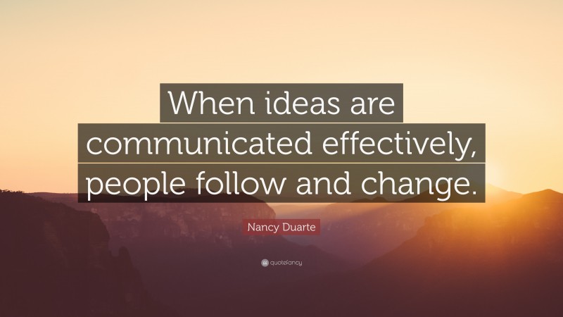 Nancy Duarte Quote: “When ideas are communicated effectively, people follow and change.”