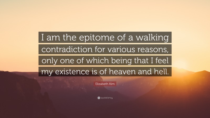 Elizabeth Kim Quote: “I am the epitome of a walking contradiction for various reasons, only one of which being that I feel my existence is of heaven and hell.”