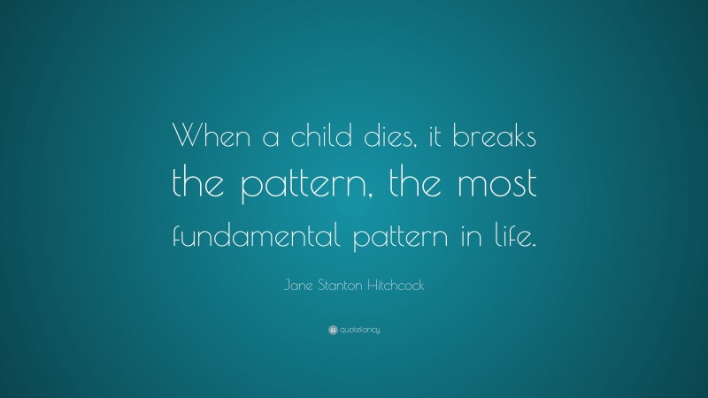 Jane Stanton Hitchcock Quote: “When a child dies, it breaks the pattern, the most fundamental pattern in life.”