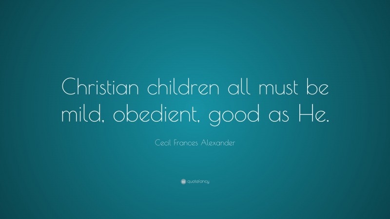 Cecil Frances Alexander Quote: “Christian children all must be mild, obedient, good as He.”