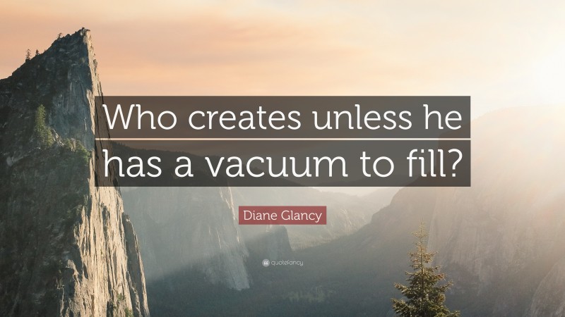 Diane Glancy Quote: “Who creates unless he has a vacuum to fill?”