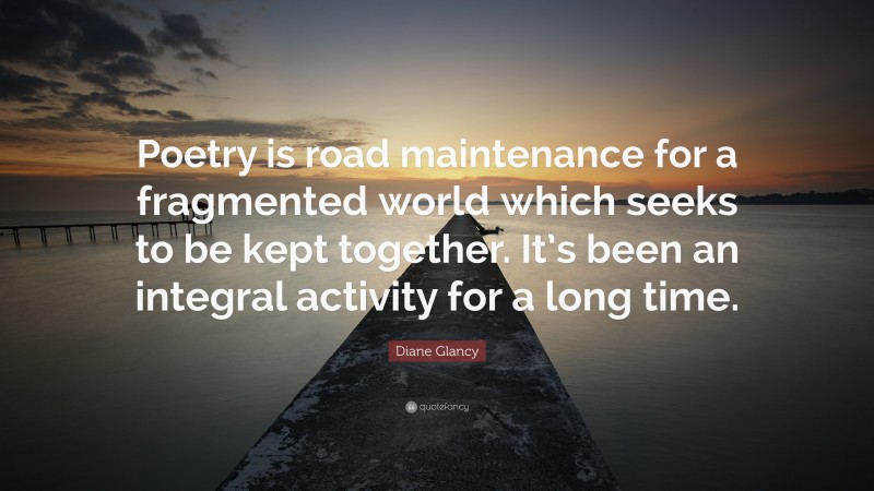 Diane Glancy Quote: “Poetry is road maintenance for a fragmented world which seeks to be kept together. It’s been an integral activity for a long time.”