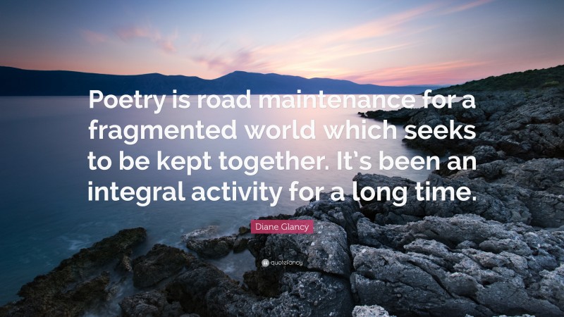 Diane Glancy Quote: “Poetry is road maintenance for a fragmented world which seeks to be kept together. It’s been an integral activity for a long time.”