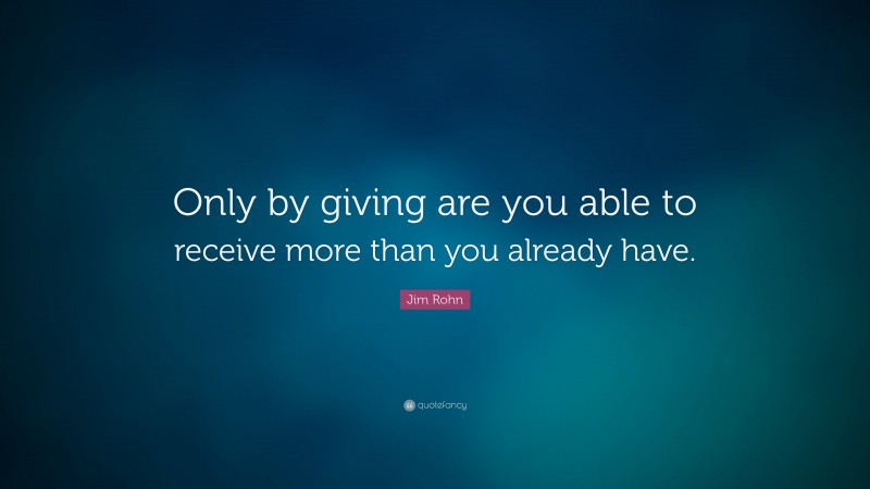 Jim Rohn Quote: “Only by giving are you able to receive more than you already have.”