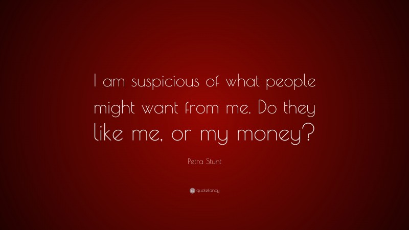 Petra Stunt Quote: “I am suspicious of what people might want from me. Do they like me, or my money?”