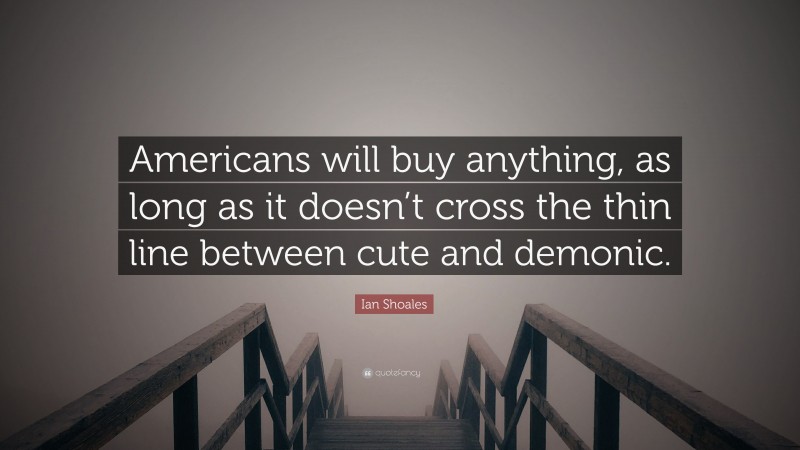 Ian Shoales Quote: “Americans will buy anything, as long as it doesn’t cross the thin line between cute and demonic.”