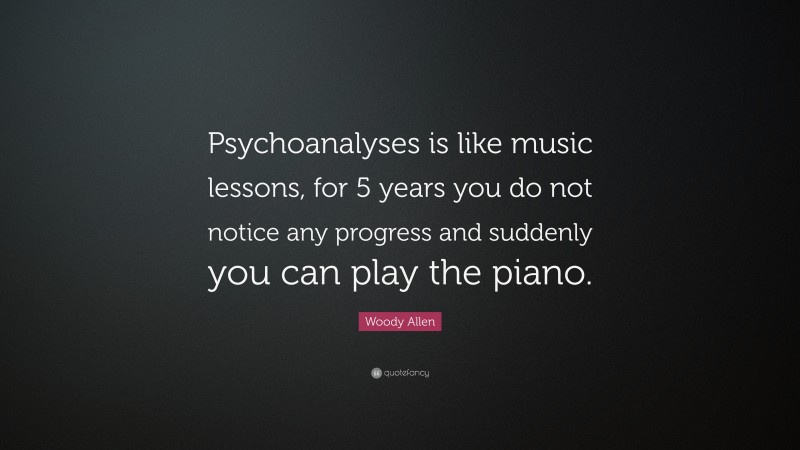 Woody Allen Quote: “Psychoanalyses is like music lessons, for 5 years you do not notice any progress and suddenly you can play the piano.”