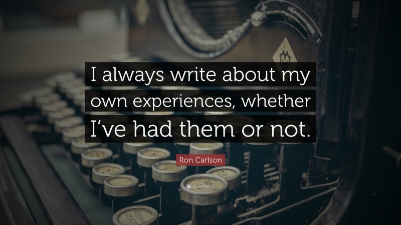 Ron Carlson Quote: “I always write about my own experiences, whether I’ve had them or not.”