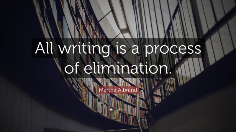 Martha Albrand Quote: “All writing is a process of elimination.”