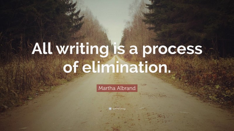 Martha Albrand Quote: “All writing is a process of elimination.”