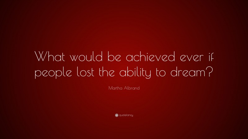 Martha Albrand Quote: “What would be achieved ever if people lost the ability to dream?”