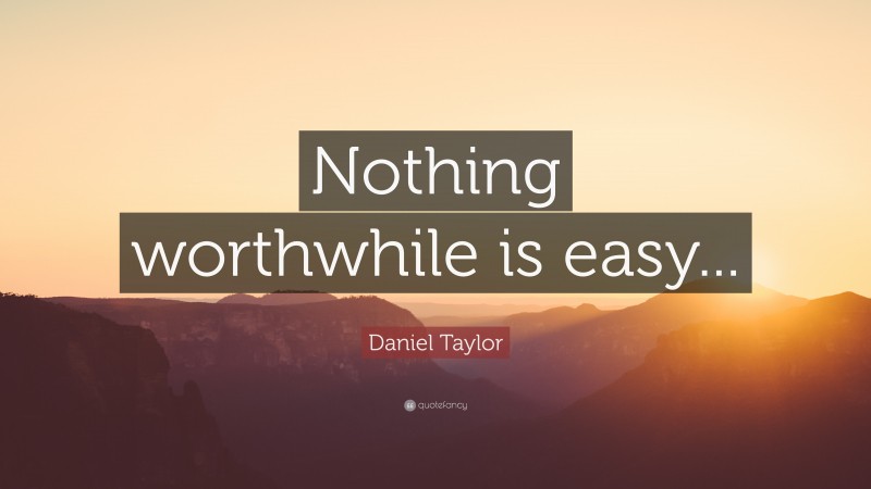Daniel Taylor Quote: “Nothing worthwhile is easy...”