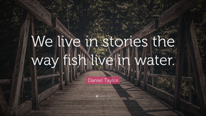 Daniel Taylor Quote: “We live in stories the way fish live in water.”