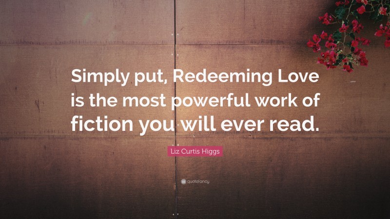 Liz Curtis Higgs Quote: “Simply put, Redeeming Love is the most powerful work of fiction you will ever read.”