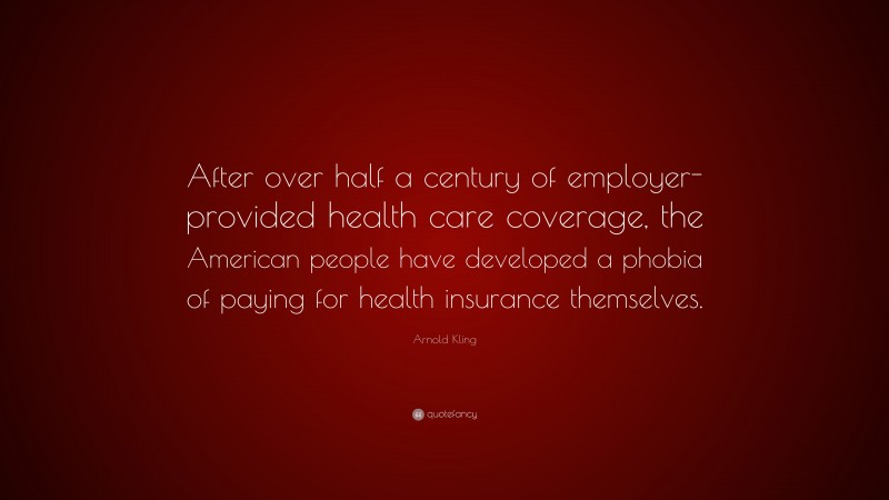 Arnold Kling Quote: “After over half a century of employer-provided health care coverage, the American people have developed a phobia of paying for health insurance themselves.”