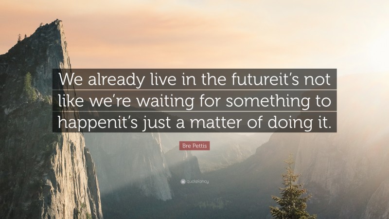 Bre Pettis Quote: “We already live in the futureit’s not like we’re waiting for something to happenit’s just a matter of doing it.”