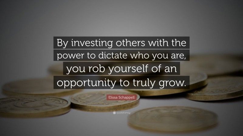 Elissa Schappell Quote: “By investing others with the power to dictate who you are, you rob yourself of an opportunity to truly grow.”