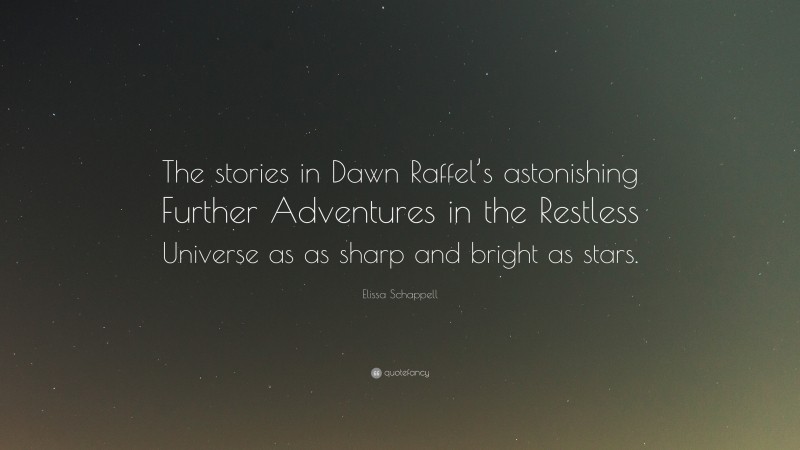 Elissa Schappell Quote: “The stories in Dawn Raffel’s astonishing Further Adventures in the Restless Universe as as sharp and bright as stars.”