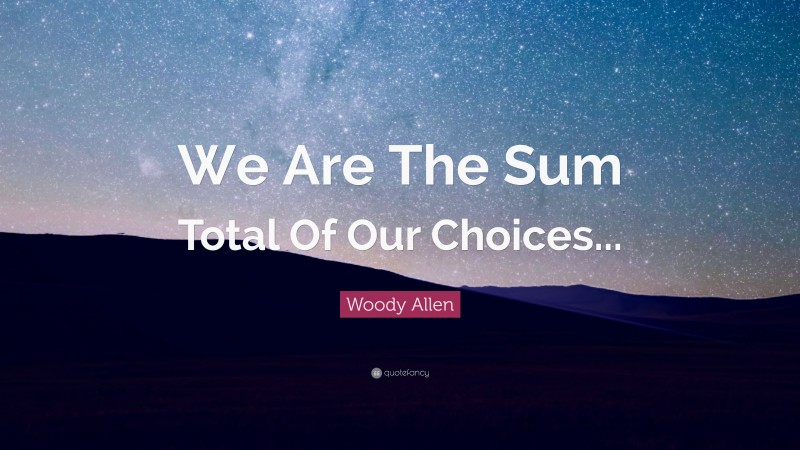 Woody Allen Quote: “We Are The Sum Total Of Our Choices...”
