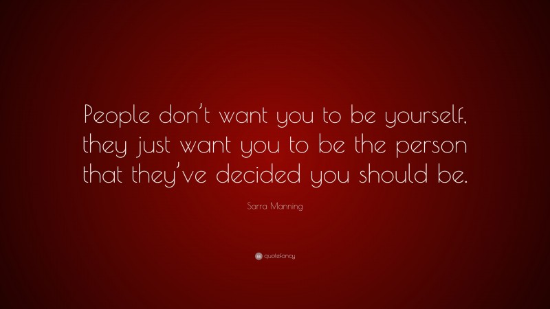 Sarra Manning Quote: “People don’t want you to be yourself, they just want you to be the person that they’ve decided you should be.”