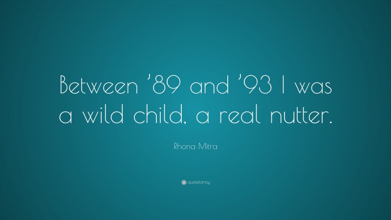 Rhona Mitra Quote: “Between ’89 and ’93 I was a wild child, a real nutter.”
