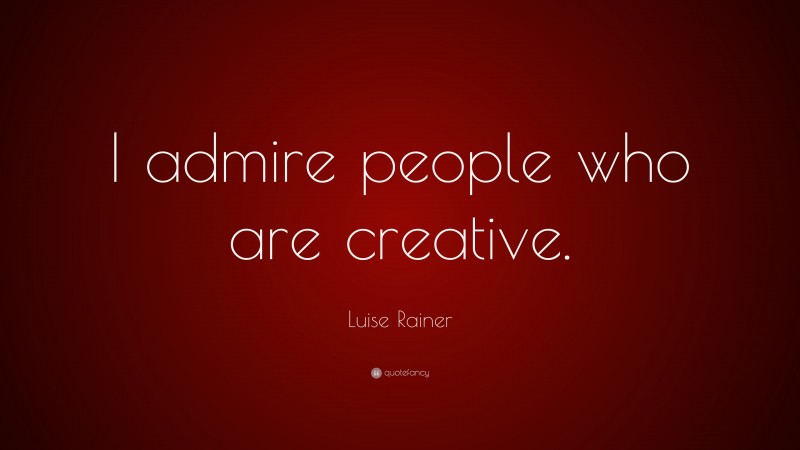 Luise Rainer Quote: “I admire people who are creative.”