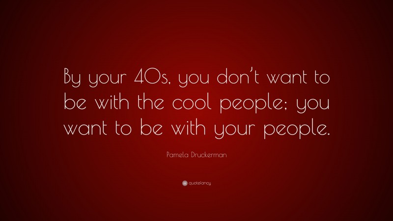 Pamela Druckerman Quote: “By your 40s, you don’t want to be with the cool people; you want to be with your people.”