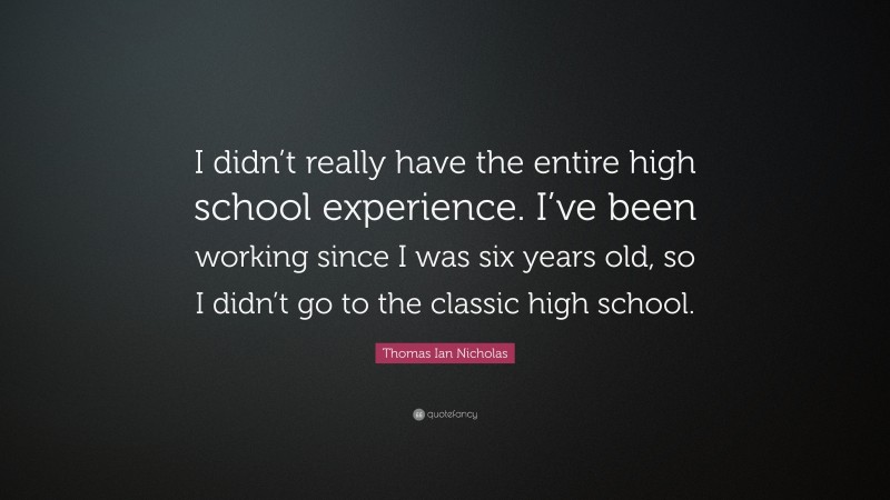 Thomas Ian Nicholas Quote: “I didn’t really have the entire high school experience. I’ve been working since I was six years old, so I didn’t go to the classic high school.”