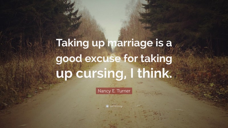 Nancy E. Turner Quote: “Taking up marriage is a good excuse for taking up cursing, I think.”