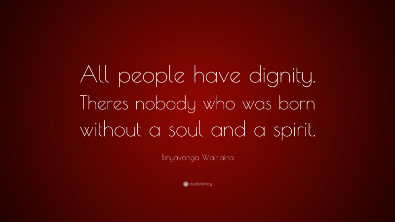 Binyavanga Wainaina Quote: “All people have dignity. Theres nobody who was born without a soul and a spirit.”