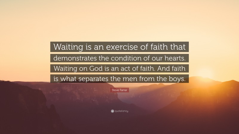 Steve Farrar Quote: “Waiting is an exercise of faith that demonstrates the condition of our hearts. Waiting on God is an act of faith. And faith is what separates the men from the boys.”