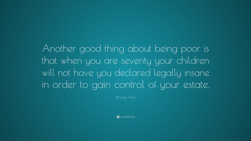 Woody Allen Quote: “Another good thing about being poor is that when you are seventy your children will not have you declared legally insane in order to gain control of your estate.”